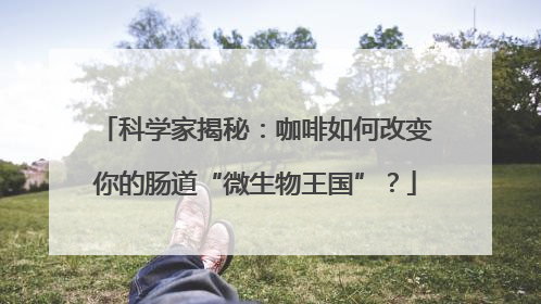 科学家揭秘：咖啡如何改变你的肠道“微生物王国”？