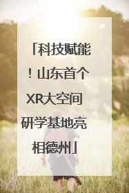 科技赋能！山东首个XR大空间研学基地亮相德州
