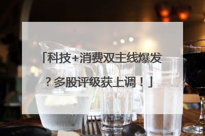 科技+消费双主线爆发？多股评级获上调！