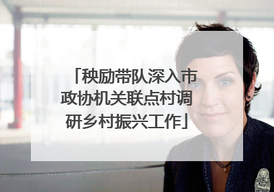 秧励带队深入市政协机关联点村调研乡村振兴工作