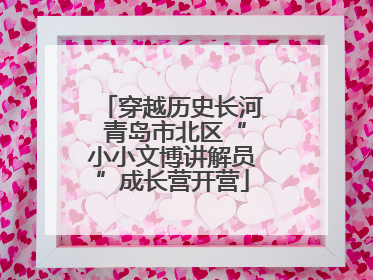穿越历史长河 青岛市北区“小小文博讲解员”成长营开营