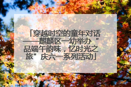 穿越时空的童年对话——麒麟区一幼举办“品端午韵味，忆时光之旅”庆六一系列活动