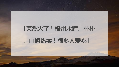 突然火了！福州永辉、朴朴、山姆热卖！很多人爱吃