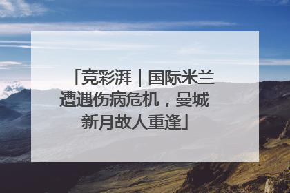 竞彩湃｜国际米兰遭遇伤病危机，曼城新月故人重逢