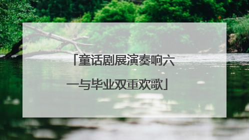 童话剧展演奏响六一与毕业双重欢歌
