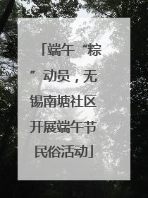 端午“粽”动员，无锡南塘社区开展端午节民俗活动
