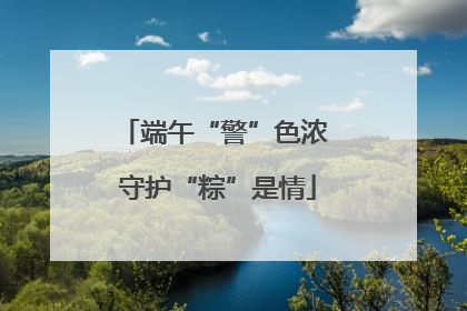 端午“警”色浓 守护“粽”是情