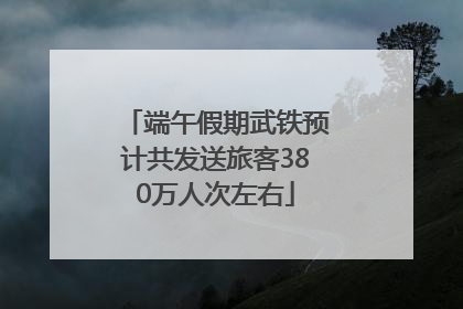 端午假期武铁预计共发送旅客380万人次左右