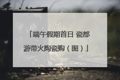 端午假期首日 瓷都游带火陶瓷购（图）