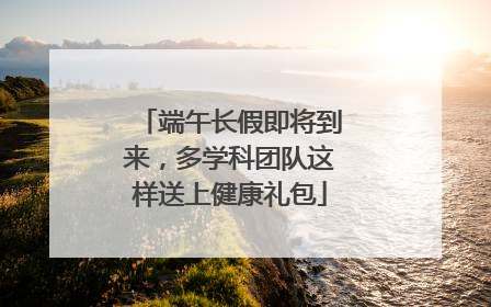 端午长假即将到来，多学科团队这样送上健康礼包