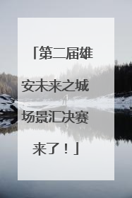 第二届雄安未来之城场景汇决赛来了！