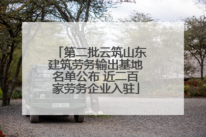 第二批云筑山东建筑劳务输出基地名单公布 近二百家劳务企业入驻