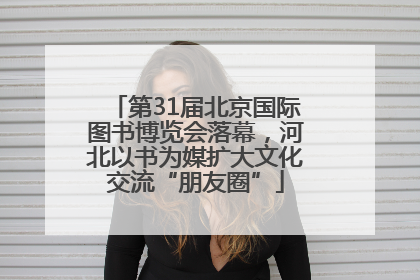 第31届北京国际图书博览会落幕，河北以书为媒扩大文化交流“朋友圈”