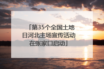 第35个全国土地日河北主场宣传活动在张家口启动