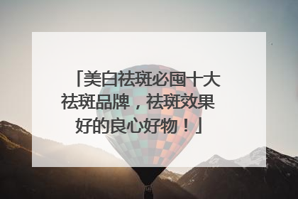 美白祛斑必囤十大祛斑品牌，祛斑效果好的良心好物！