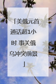 美俄元首通话超1小时 事关俄乌冲突前景