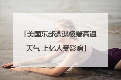 美国东部遭遇极端高温天气 上亿人受影响