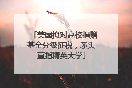 美国拟对高校捐赠基金分级征税，矛头直指精英大学