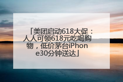 美团启动618大促：人人可领618元吃喝购物，低价茅台iPhone30分钟送达