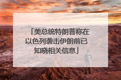 美总统特朗普称在以色列袭击伊朗前已知晓相关信息