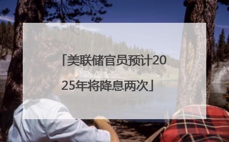 美联储官员预计2025年将降息两次