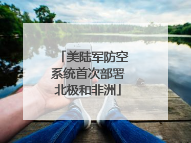 美陆军防空系统首次部署北极和非洲
