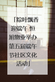 粽叶飘香迎端午 恒旭物业举办第五届端午节社区文化活动