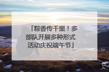 粽香传千里！多部队开展多种形式活动庆祝端午节