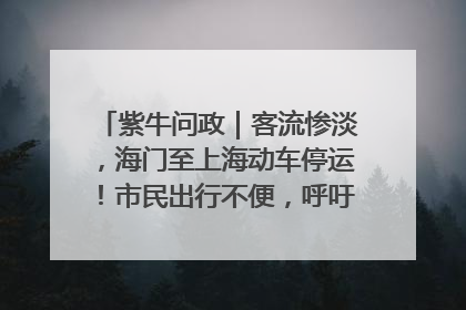 紫牛问政｜客流惨淡，海门至上海动车停运！市民出行不便，呼吁铁路部门恢复班次