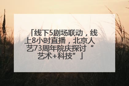 线下5剧场联动，线上8小时直播，北京人艺73周年院庆探讨“艺术+科技”