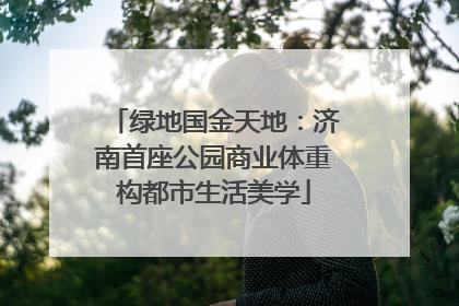 绿地国金天地：济南首座公园商业体重构都市生活美学