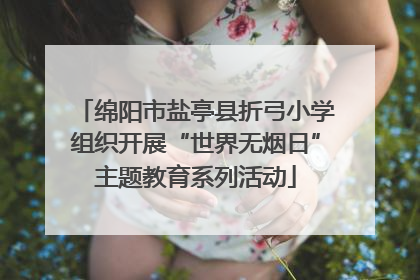绵阳市盐亭县折弓小学组织开展“世界无烟日”主题教育系列活动
