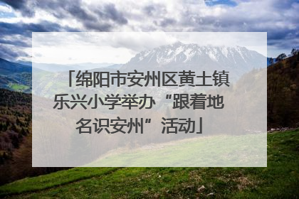 绵阳市安州区黄土镇乐兴小学举办“跟着地名识安州”活动