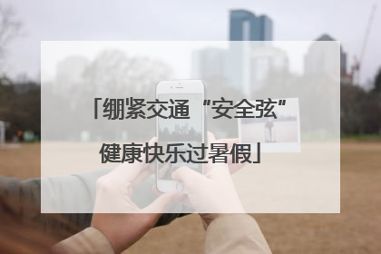 绷紧交通“安全弦” 健康快乐过暑假