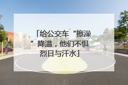 给公交车“擦澡”降温，他们不惧烈日与汗水