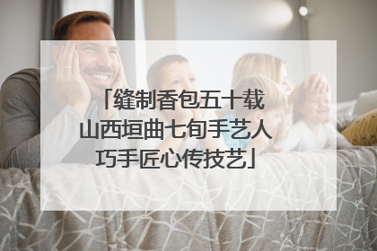缝制香包五十载 山西垣曲七旬手艺人巧手匠心传技艺