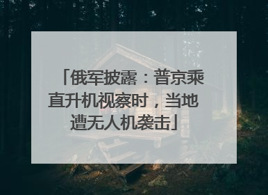 俄军披露：普京乘直升机视察时，当地遭无人机袭击