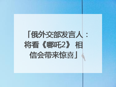 俄外交部发言人：将看《哪吒2》 相信会带来惊喜