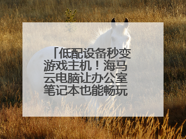 低配设备秒变游戏主机！海马云电脑让办公室笔记本也能畅玩光追特效大作