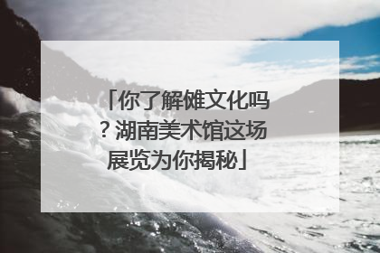 你了解傩文化吗？湖南美术馆这场展览为你揭秘