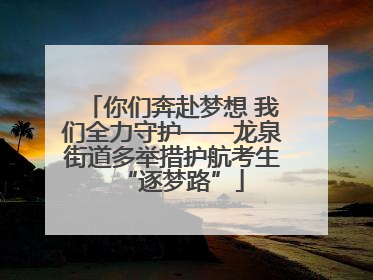 你们奔赴梦想 我们全力守护——龙泉街道多举措护航考生“逐梦路”