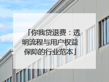 你我贷退费：透明流程与用户权益保障的行业范本