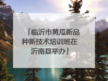 临沂市黄瓜新品种新技术培训班在沂南县举办