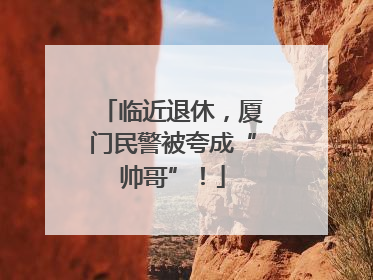 临近退休，厦门民警被夸成“帅哥”！