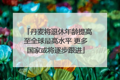 丹麦将退休年龄提高至全球最高水平 更多国家或将逐步跟进