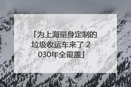 为上海量身定制的垃圾收运车来了 2030年全覆盖