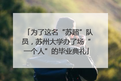 为了这名“苏超”队员，苏州大学办了场“一个人”的毕业典礼