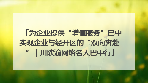 为企业提供“增值服务”巴中实现企业与经开区的“双向奔赴”｜川陕渝网络名人巴中行