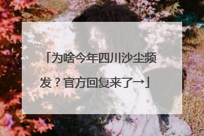 为啥今年四川沙尘频发？官方回复来了→