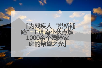 为残疾人“搭桥铺路”！济南小伙点燃1000余个残障家庭的希望之光